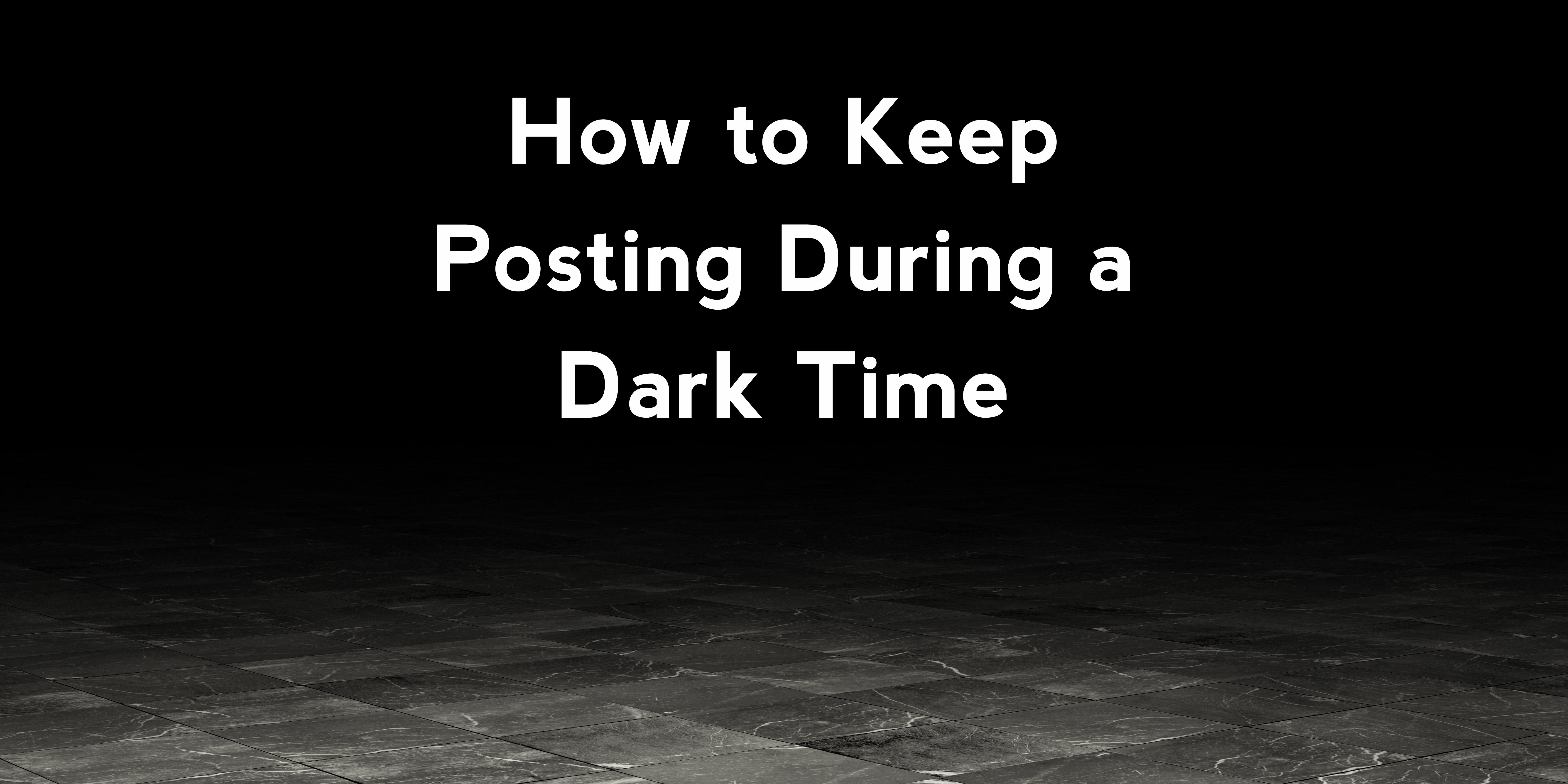 How to Keep Posting During a Dark Time